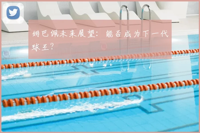 姆巴佩未来展望：能否成为下一代球王？