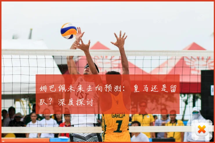 姆巴佩未来去向预测：皇马还是留队？深度探讨
