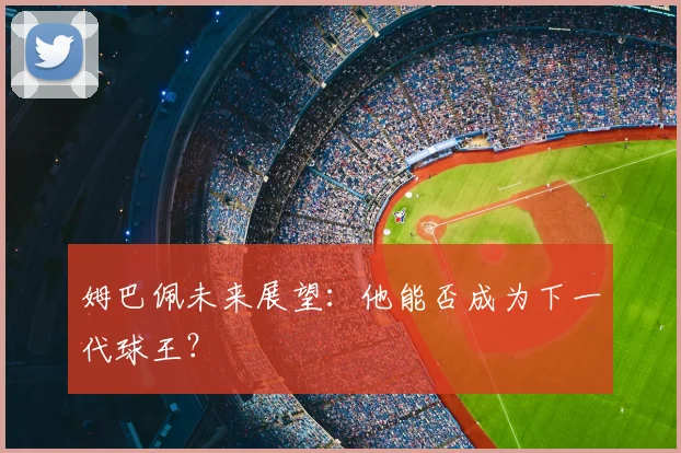 姆巴佩未来展望:他能否成为下一代球王?