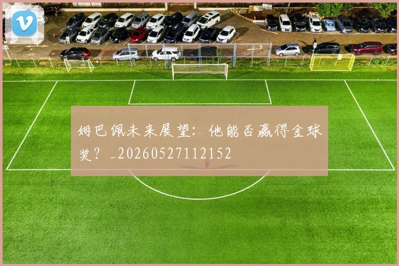 姆巴佩未来展望：他能否赢得金球奖？_20260527112152