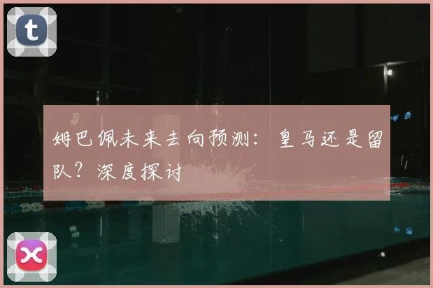 姆巴佩未来去向预测：皇马还是留队？深度探讨