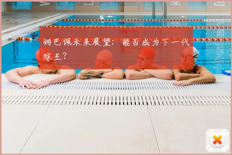 姆巴佩未来展望:能否成为下一代球王?